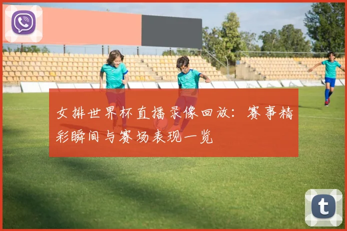 女排世界杯直播录像回放:赛事精彩瞬间与赛场表现一览