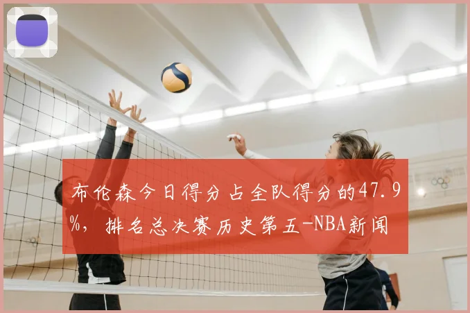 布伦森今日得分占全队得分的47.9%,排名总决赛历史第五-NBA新闻