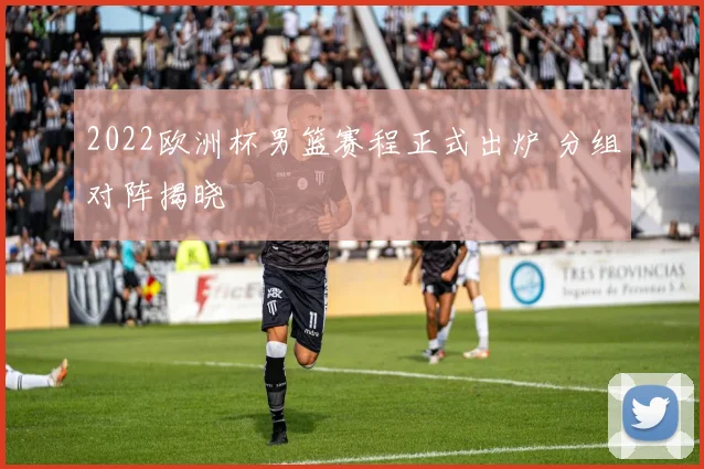 2022欧洲杯男篮赛程正式出炉 分组对阵揭晓