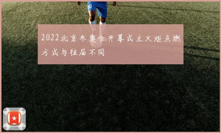 2022北京冬奥会开幕式主火炬点燃方式与往届不同