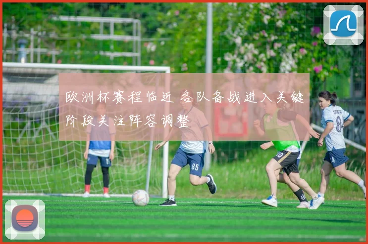 欧洲杯赛程临近 各队备战进入关键阶段关注阵容调整