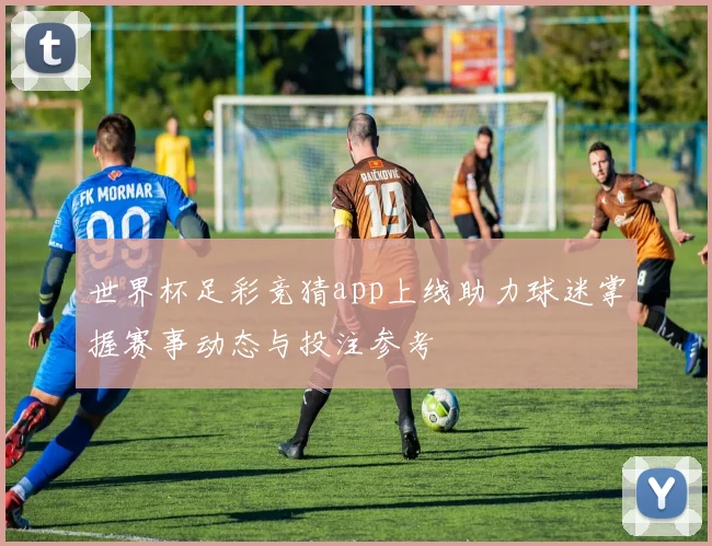 世界杯足彩竞猜app上线助力球迷掌握赛事动态与投注参考
