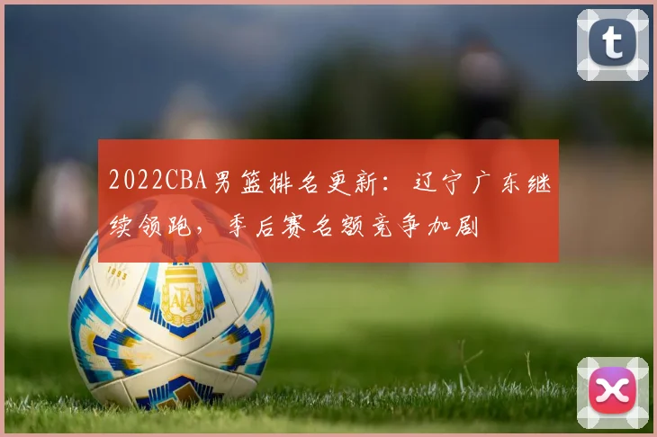 2022CBA男篮排名更新：辽宁广东继续领跑，季后赛名额竞争加剧