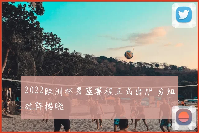 2022欧洲杯男篮赛程正式出炉 分组对阵揭晓