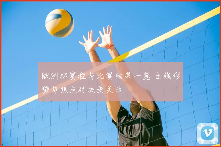 欧洲杯赛程与比赛结果一览 出线形势与焦点对决受关注