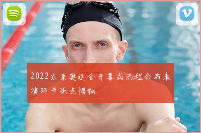 2022东京奥运会开幕式流程公布表演环节亮点揭秘