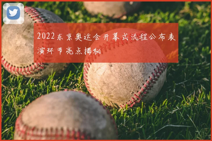 2022东京奥运会开幕式流程公布表演环节亮点揭秘