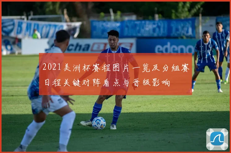 2021美洲杯赛程图片一览及分组赛日程关键对阵看点与晋级影响