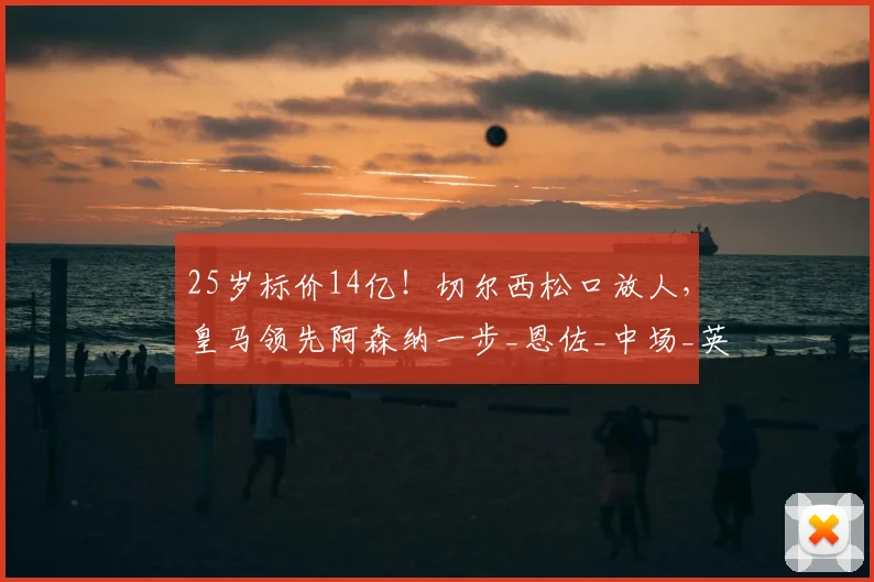 25岁标价14亿！切尔西松口放人，皇马领先阿森纳一步_恩佐_中场_英超