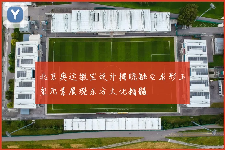 北京奥运徽宝设计揭晓融合龙形玉玺元素展现东方文化精髓