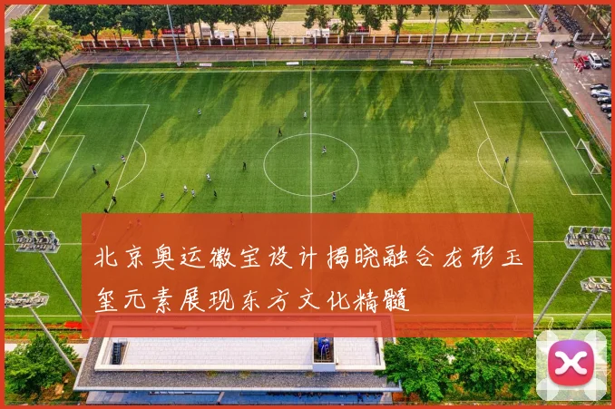 北京奥运徽宝设计揭晓融合龙形玉玺元素展现东方文化精髓