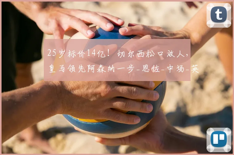 25岁标价14亿!切尔西松口放人,皇马领先阿森纳一步_恩佐_中场_英超