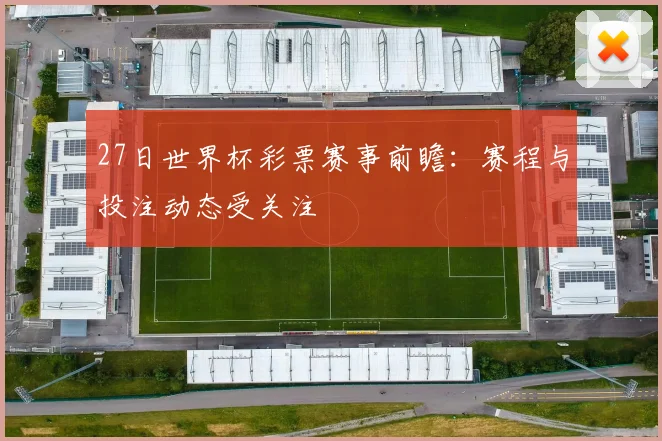 27日世界杯彩票赛事前瞻:赛程与投注动态受关注