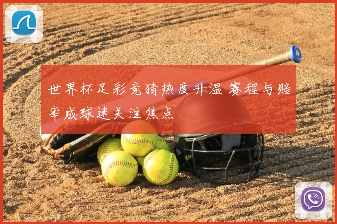 世界杯足彩竞猜热度升温 赛程与赔率成球迷关注焦点