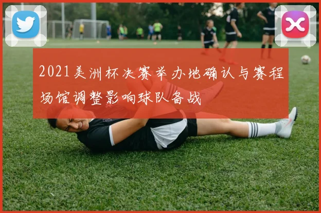 2021美洲杯决赛举办地确认与赛程场馆调整影响球队备战