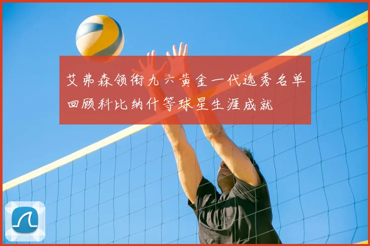 艾弗森领衔九六黄金一代选秀名单回顾科比纳什等球星生涯成就
