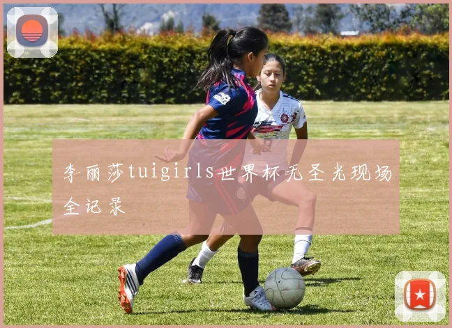 李丽莎tuigirls世界杯无圣光现场全记录