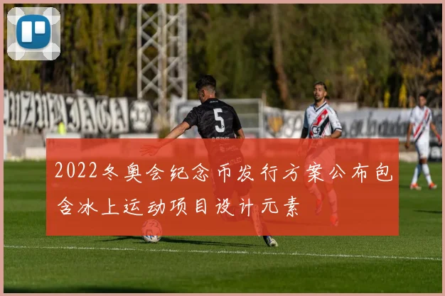 2022冬奥会纪念币发行方案公布包含冰上运动项目设计元素