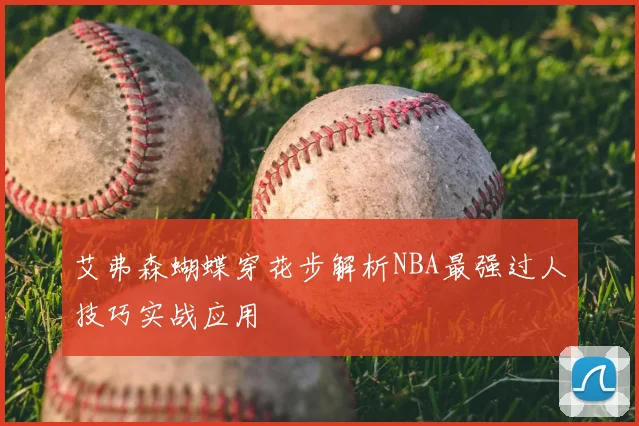 艾弗森蝴蝶穿花步解析NBA最强过人技巧实战应用