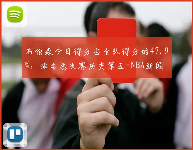 布伦森今日得分占全队得分的47.9%，排名总决赛历史第五-NBA新闻