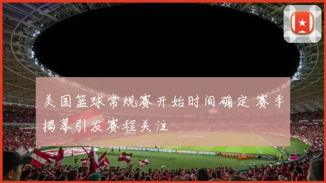 美国篮球常规赛开始时间确定 赛季揭幕引发赛程关注