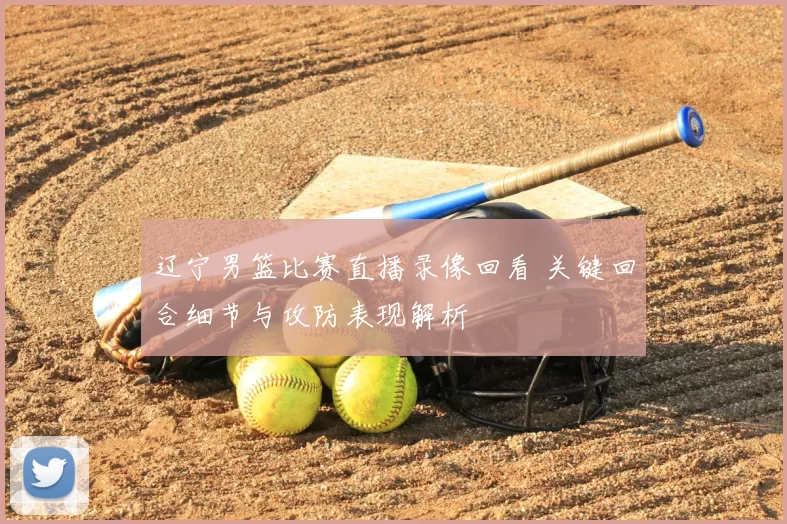 辽宁男篮比赛直播录像回看 关键回合细节与攻防表现解析