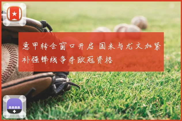 意甲转会窗口开启 国米与尤文加紧补强锋线争夺欧冠资格
