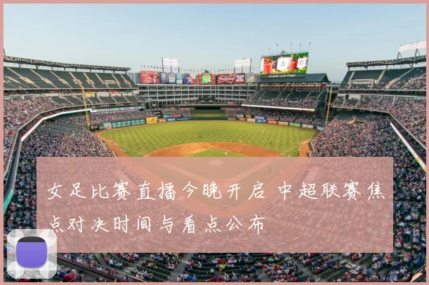 女足比赛直播今晚开启 中超联赛焦点对决时间与看点公布