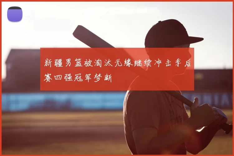 新疆男篮被淘汰无缘继续冲击季后赛四强冠军梦断