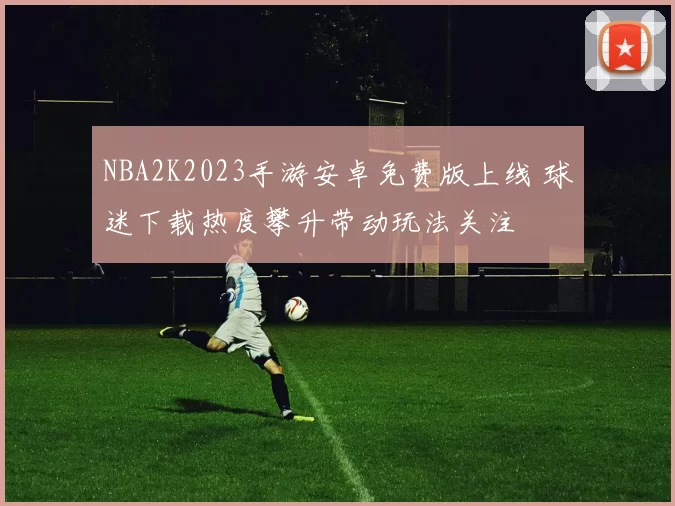 NBA2K2023手游安卓免费版上线 球迷下载热度攀升带动玩法关注
