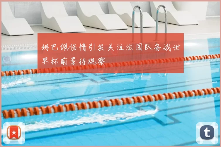 姆巴佩伤情引发关注法国队备战世界杯前景待观察