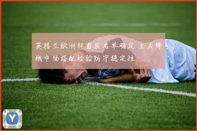 英格兰欧洲杯首发名单确定 主力锋线中场搭配检验防守稳定性