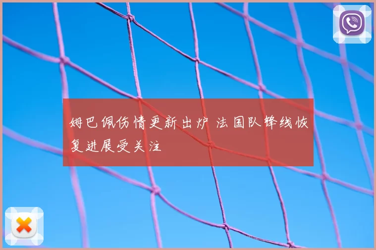 姆巴佩伤情更新出炉 法国队锋线恢复进展受关注