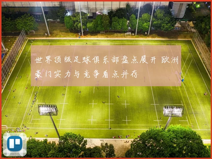 世界顶级足球俱乐部盘点展开 欧洲豪门实力与竞争看点并存