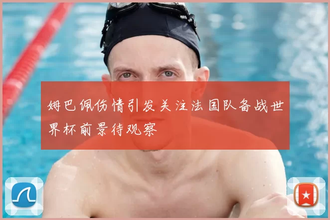 姆巴佩伤情引发关注法国队备战世界杯前景待观察