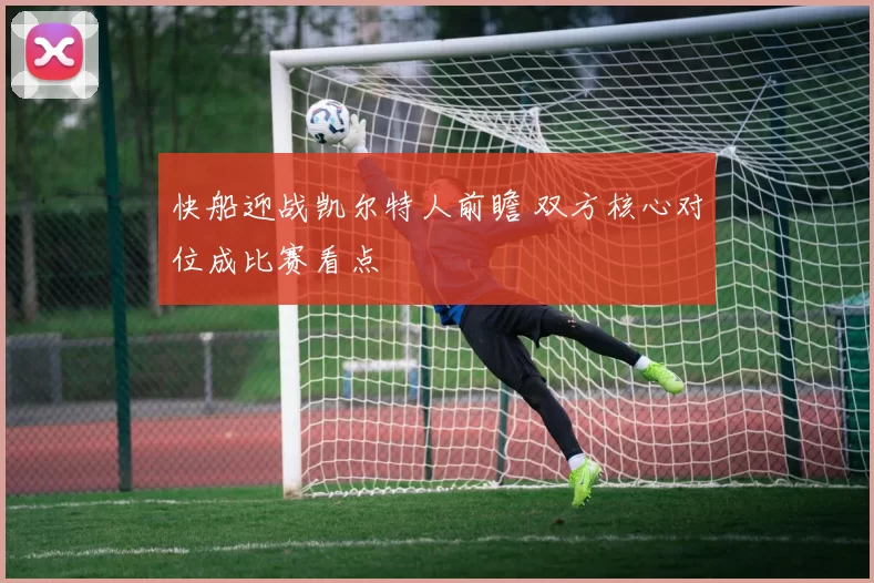 快船迎战凯尔特人前瞻 双方核心对位成比赛看点
