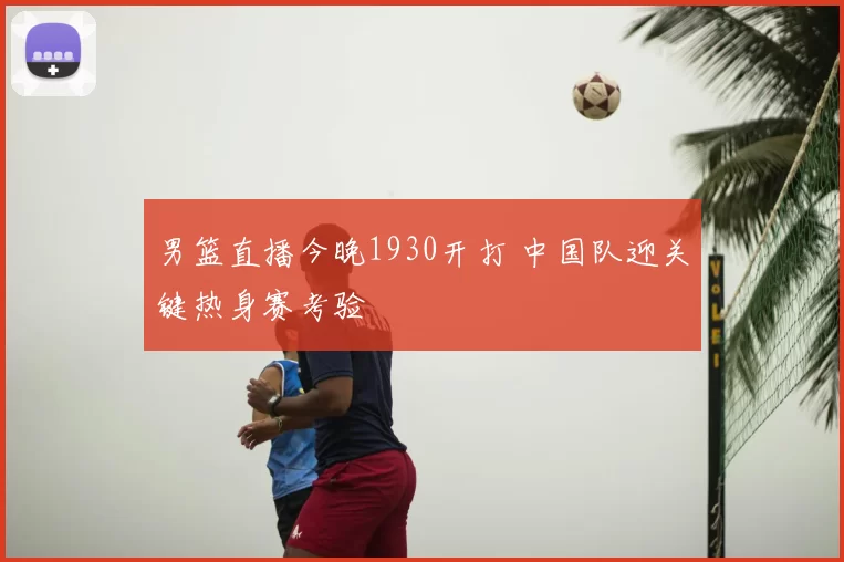 男篮直播今晚1930开打 中国队迎关键热身赛考验