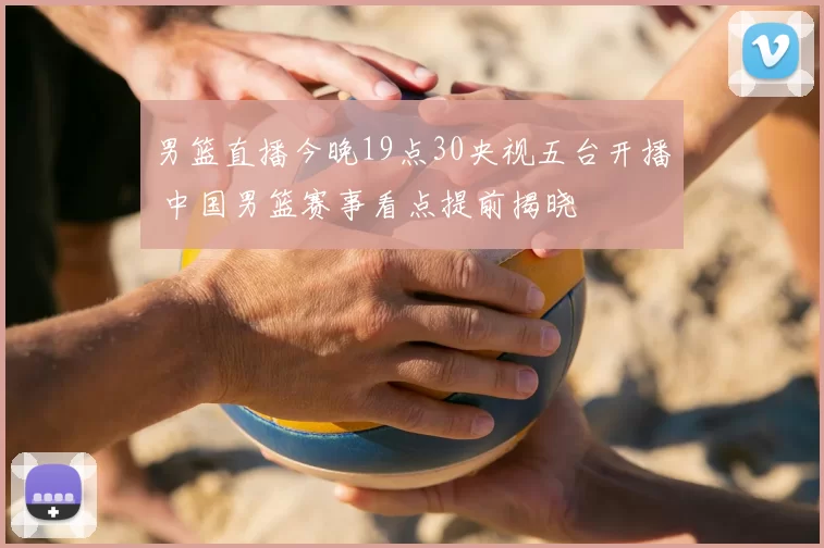 男篮直播今晚19点30央视五台开播 中国男篮赛事看点提前揭晓