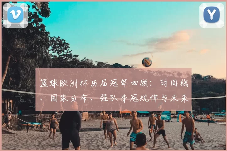 篮球欧洲杯历届冠军回顾：时间线、国家分布、强队夺冠规律与未来看点