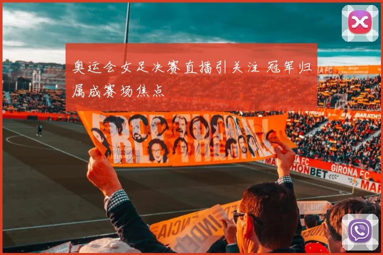 奥运会女足决赛直播引关注 冠军归属成赛场焦点