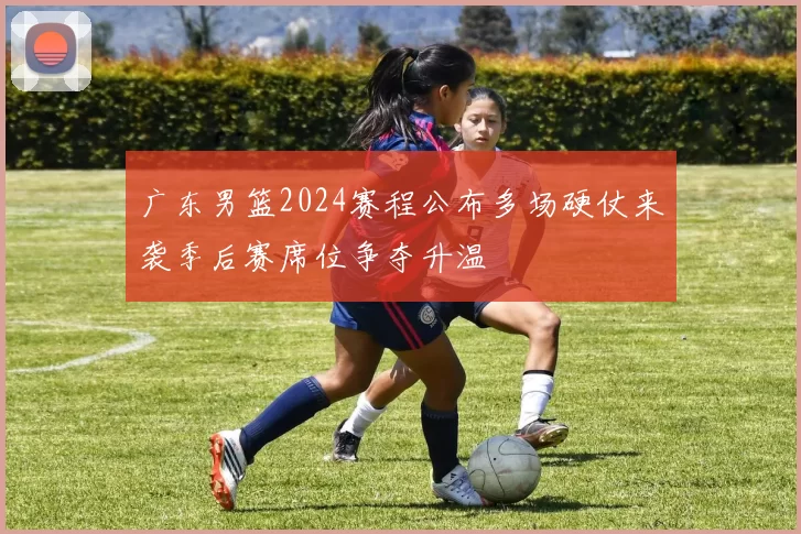 广东男篮2024赛程公布多场硬仗来袭季后赛席位争夺升温