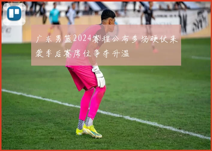 广东男篮2024赛程公布多场硬仗来袭季后赛席位争夺升温