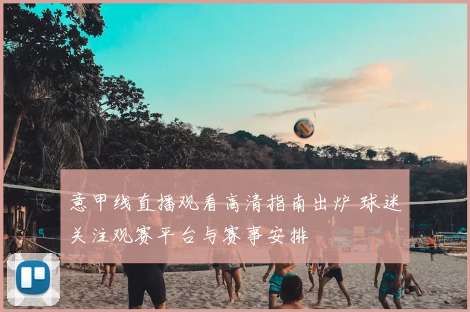 意甲线直播观看高清指南出炉 球迷关注观赛平台与赛事安排