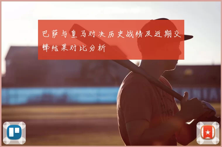 巴萨与皇马对决历史战绩及近期交锋结果对比分析