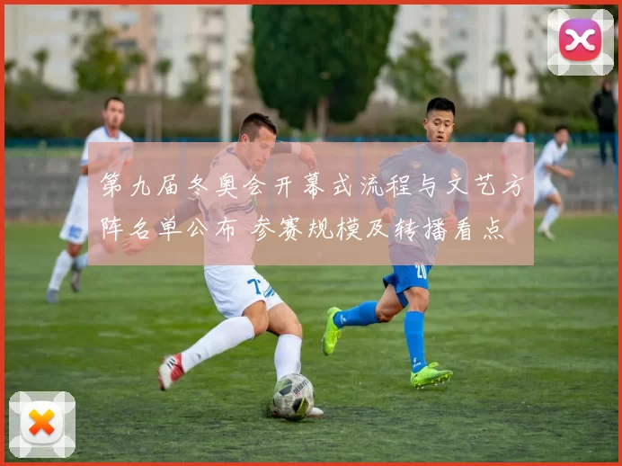 第九届冬奥会开幕式流程与文艺方阵名单公布 参赛规模及转播看点