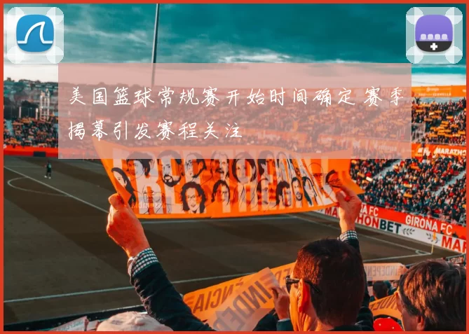 美国篮球常规赛开始时间确定 赛季揭幕引发赛程关注