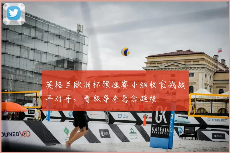 英格兰欧洲杯预选赛小组收官战战平对手，晋级争夺悬念延续