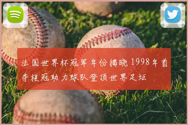 法国世界杯冠军年份揭晓 1998年首夺桂冠助力球队登顶世界足坛